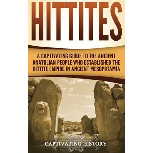 Hittites: A Captivating Guide to the Ancient Anatolian People Who Established the Hittite Empire in Ancient Mesopotamia