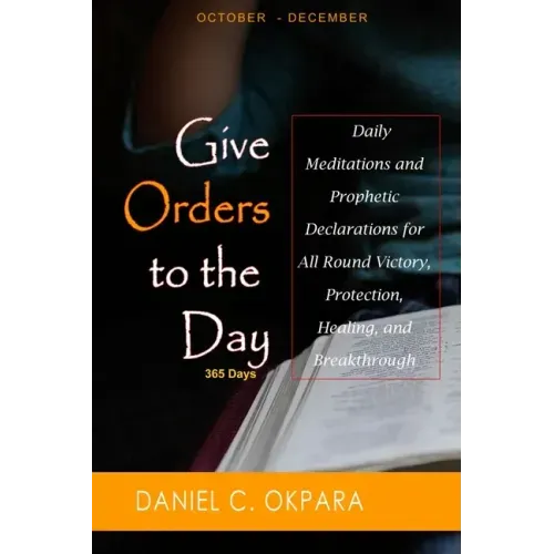 Give Orders to the Day (365 Days) Oct - Dec: Daily Meditations and Prophetic Declarations for All Round Victory, Protection, Healing, and Breakthrough