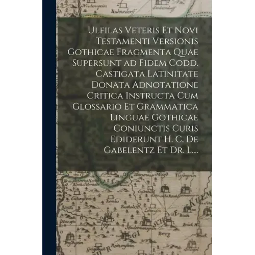 Ulfilas Veteris Et Novi Testamenti Versionis Gothicae Fragmenta Quae Supersunt Ad Fidem Codd. Castigata Latinitate Donata Adnotatione Critica Instruct