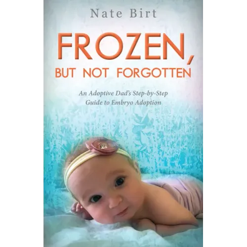 Frozen, But Not Forgotten: An Adoptive Dad's Step-By-Step Guide to Embryo Adoption