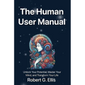 The Human User Manual: Unlock Your Potential, Master Your Mind, and Transform Your Life