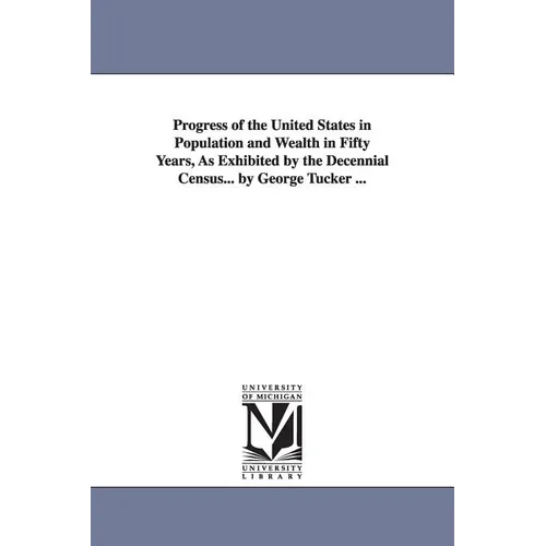 Progress of the United States in Population and Wealth in Fifty Years, As Exhibited by the Decennial Census... by George Tucker ...