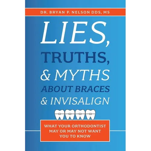 Lies, Truths, & Myths about Braces & Invisalign: What Your Orthodontist May or May Not Want You to Know