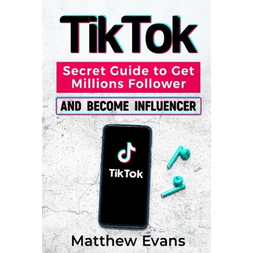 TikTok: Secret Guide to Get Millions Follower and Become Influencer, Make Money Like a Famous Social Media Star and Mastering