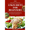 Atkin Diets for Beginners: The Complete Guide to Quick, Easy and Delicious Recipes for Healthy Eating, Low Carb & Low Sugar Lifestyle