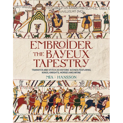 Embroider the Bayeux Tapestry: Transfer and Stitch 25 Historic Scenes Featuring Kings, Knights, Horses and More