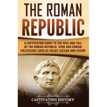 The Roman Republic: A Captivating Guide to the Rise and Fall of the Roman Republic, SPQR and Roman Politicians Such as Julius Caesar and Cicero