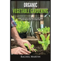 Organic Vegetable Gardening: Beginner's Guide to Quickly Learn and Master How to Grow Your Own Vegetables and How to Start a Healthy Garden at Home