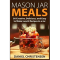 Mason Jar Meals: 50 Creative, Delicious, and Easy to Make Lunch Recipes in a Jar
