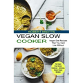 Vegan Slow Cooker: The Vegan Slow Cooker Cookbook - Delicious, Savory Vegan Recipes (Vegan Diet Recipes That You Cant Live Without)