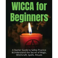 Wicca for Beginners: A Starter Guide to Safely Practice & Understand the Secret of Magic, Witchcraft, Spells and Rituals