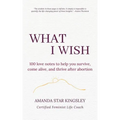 What I Wish: 100 love notes to help you survive, come alive, and thrive after abortion