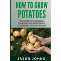 How To Grow Potatoes: The Guide To Choosing, Planting and Growing in Containers Or the Ground
