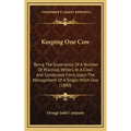 Keeping One Cow: Being The Experience Of A Number Of Practical Writers, In A Clear And Condensed Form, Upon The Management Of A Single Milch Cow (1880