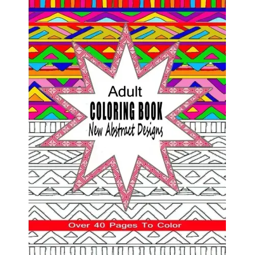 Adult Coloring Book New Abstract Designs: Stress Relief, Meditation or For Fun With Over 40 Pages To Color