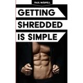 Getting Shredded Is Simple: How To Transform Your Body Quickly With Common Sense