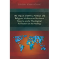 The Impact of Ethnic, Political, and Religious Violence on Northern Nigeria, and a Theological Reflection on Its Healing