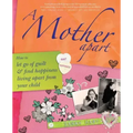 A Mother Apart: How to Let Go of Guilt and Find Hapiness Living Apart from Your Child