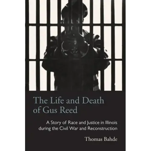 The Life and Death of Gus Reed: A Story of Race and Justice in Illinois during the Civil War and Reconstruction
