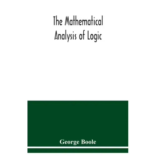 The mathematical analysis of logic: being an essay towards a calculus of deductive reasoning