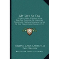 My Life At Sea: Being A Yarn Loosely Spun For The Purpose Of Holding Together Certain Reminiscences Of The Transition Period (1912)