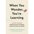 When You Wonder, You're Learning: Mister Rogers' Enduring Lessons for Raising Creative, Curious, Caring Kids