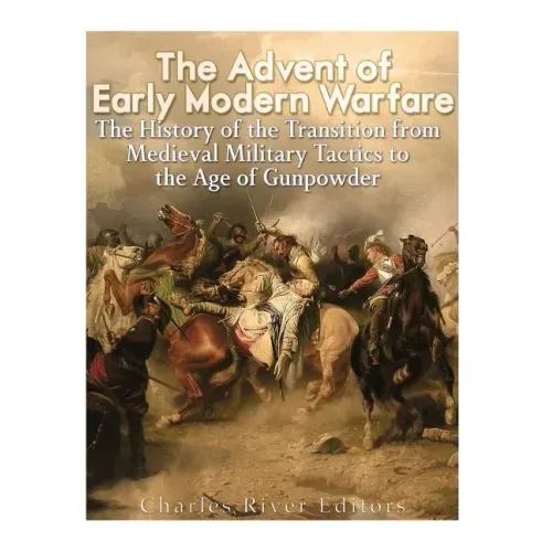 The Advent of Early Modern Warfare: The History of the Transition from Medieval Military Tactics to the Age of Gunpowder