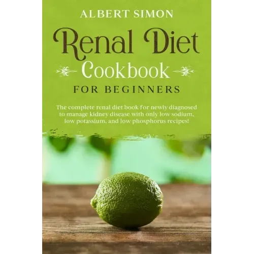 Renal Diet Cookbook for Beginners: The Complete Renal Diet Book for Newly Diagnosed to Manage Kidney Disease with Only Low Sodium, Low Potassium and L