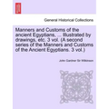 Manners and Customs of the Ancient Egyptians, ... Illustrated by Drawings, Etc. 3 Vol. (a Second Series of the Manners and Customs of the Ancient Egyp