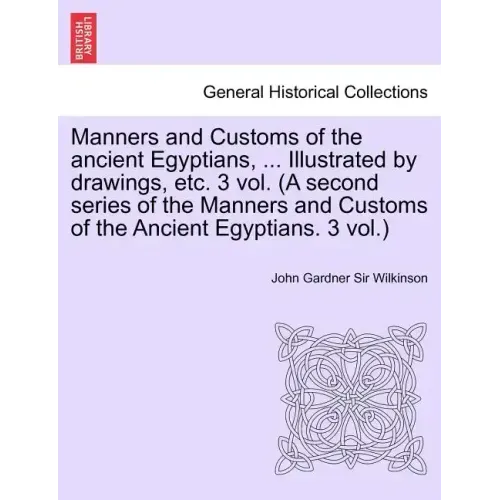 Manners and Customs of the Ancient Egyptians, ... Illustrated by Drawings, Etc. 3 Vol. (a Second Series of the Manners and Customs of the Ancient Egyp