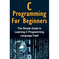 C Programming For Beginners: The Simple Guide to Learning C Programming Language Fast!