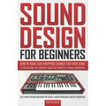 Sound Design for Beginners: How to Make Jaw-Dropping Sounds for Your Song by Discovering the Essential Basics of Synthesis & Sound Engineering (Be