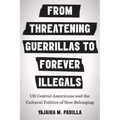 From Threatening Guerrillas to Forever Illegals: US Central Americans and the Cultural Politics of Non-Belonging