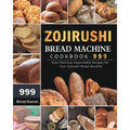 Zojirushi Bread Machine Cookbook 999: 999 Days Delicious Dependable Recipes for Your Zojirushi Bread Machine