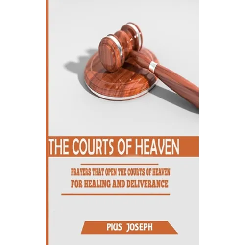 The Courts of Heaven: Prayers that Open the Courts of Heaven for Healing and Deliverance