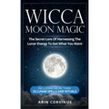 Wicca Moon Magic: The Secret Lore Of Harnessing The Lunar Energy To Get What You Want - Including More Than 33 Lunar Spells And Rituals
