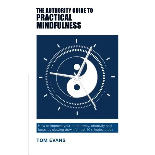 The Authority Guide to Practical Mindfulness: How to improve your productivity, creativity and focus by slowing down for just 10 minutes a day