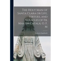 The Holy Man of Santa Clara or Life, Virtues, and Miracles of Fr. Martin Catalá, O. F. M