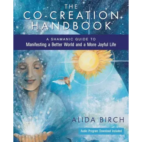 The Co-Creation Handbook: A Shamanic Guide to Manifesting a Better World and a More Joyful Life