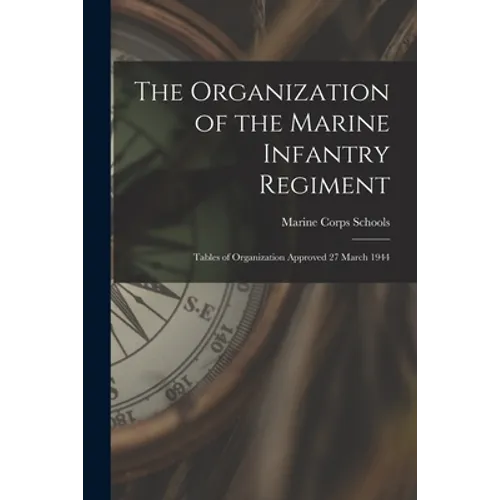 The Organization of the Marine Infantry Regiment: Tables of Organization Approved 27 March 1944
