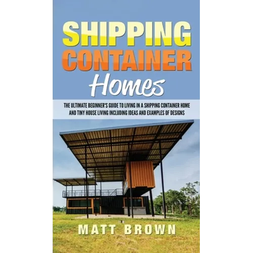 Shipping Container Homes: The Ultimate Beginner's Guide to Living in a Shipping Container Home and Tiny House Living Including Ideas and Examples of D