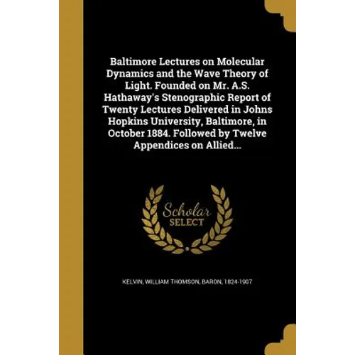 Baltimore Lectures on Molecular Dynamics and the Wave Theory of Light. Founded on Mr. A.S. Hathaway's Stenographic Report of Twenty Lectures Delivered