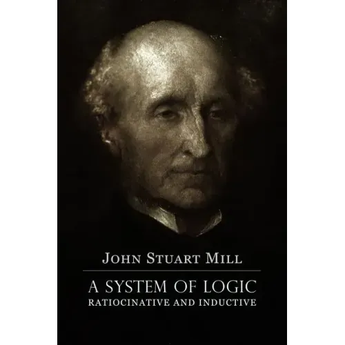 A System of Logic Ratiocinative and Inductive: A connected view of the Principles of Evidence, and the Methods of Scientific Investigation