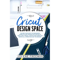 Cricut Design Space: The Best Resource for Beginners, Complete and Updated with Projects, Ideas, Tips & Tricks. A Step by Step Guide for Ma