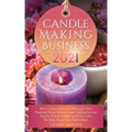 Candle Making Business 2021: How to Start, Grow and Run Your Own Profitable Home Based Candle Startup Step by Step in as Little as 30 Days With the Mo