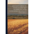 Los Doce Libros De Agricultura Que Escribió En Latín Lucio Junio Moderato Columela: Comprende Los Siete Primeros Libros, Volume 1...