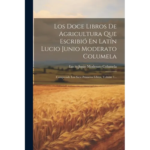 Los Doce Libros De Agricultura Que Escribió En Latín Lucio Junio Moderato Columela: Comprende Los Siete Primeros Libros, Volume 1...