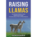 Raising Llamas: The Ultimate Guide to Llama Keeping and Caring, Including Tips on How to Raise Alpacas