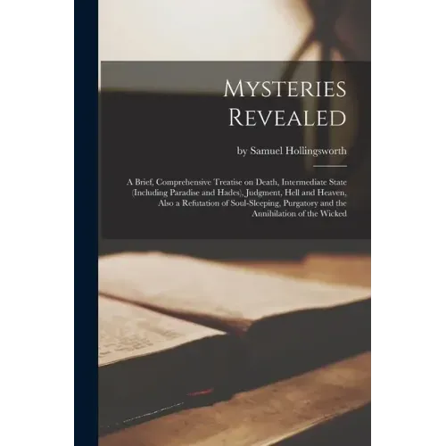 Mysteries Revealed [microform]: a Brief, Comprehensive Treatise on Death, Intermediate State (including Paradise and Hades), Judgment, Hell and Heaven