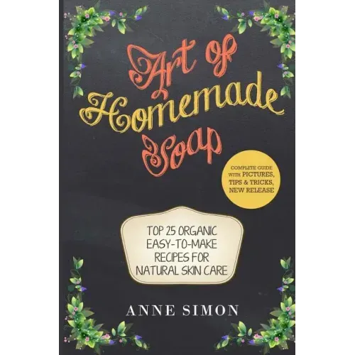 Art of Homemade Soap: Top 25 Organic Easy-to-Make Recipes For Natural Skin Care